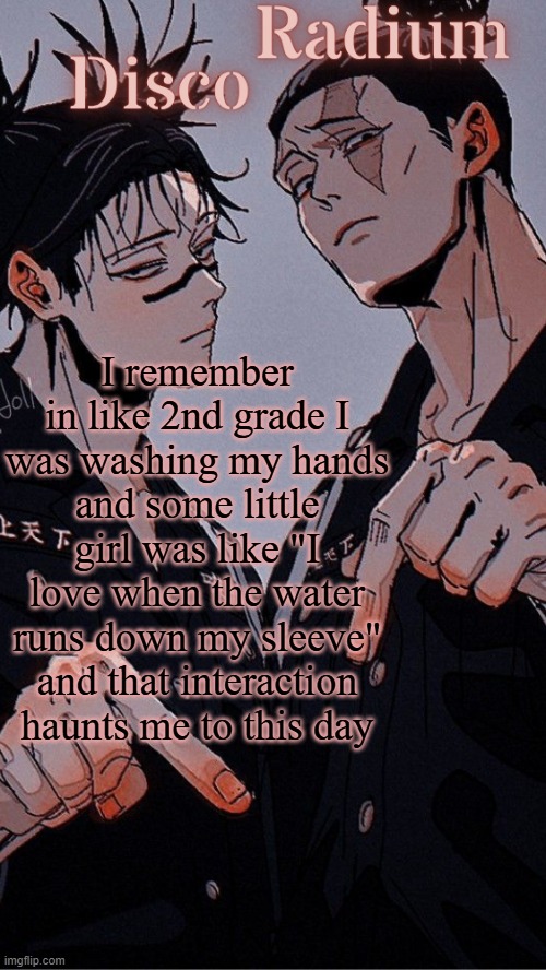 absolutely psychotic | I remember in like 2nd grade I was washing my hands and some little girl was like "I love when the water runs down my sleeve" and that interaction haunts me to this day | image tagged in disco and radium's choso and todo shared temp | made w/ Imgflip meme maker