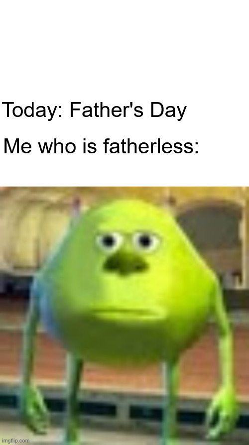 Happy fatherless's day. :') | Me who is fatherless:; Today: Father's Day | image tagged in blank white template,sully wazowski,fathers day,memes,fun,fatherless | made w/ Imgflip meme maker