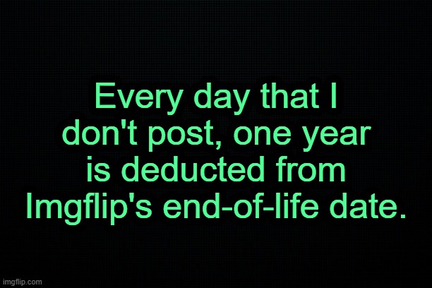 . | Every day that I don't post, one year is deducted from Imgflip's end-of-life date. | image tagged in the black | made w/ Imgflip meme maker