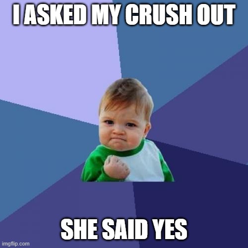 Crush dates kid | I ASKED MY CRUSH OUT; SHE SAID YES | image tagged in memes,success kid | made w/ Imgflip meme maker