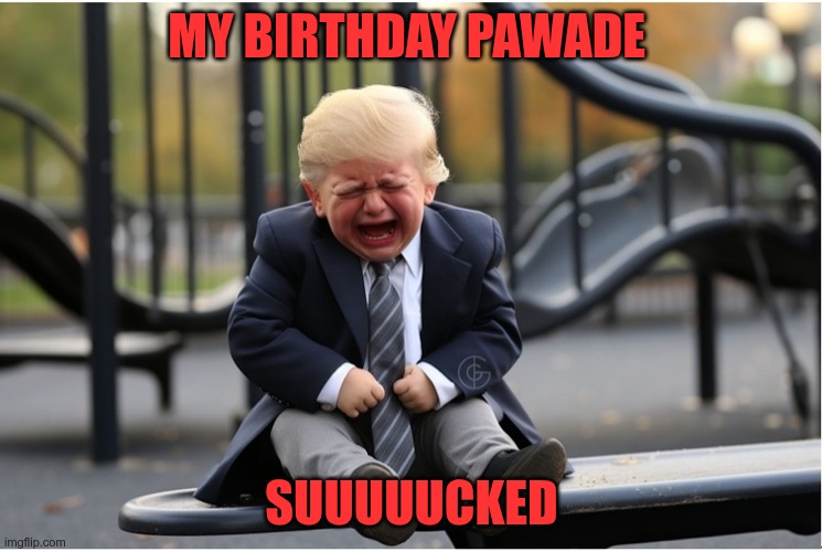 It Sucked | MY BIRTHDAY PAWADE; SUUUUUCKED | image tagged in trump,gop,maga,nazi,fascist,parade | made w/ Imgflip meme maker