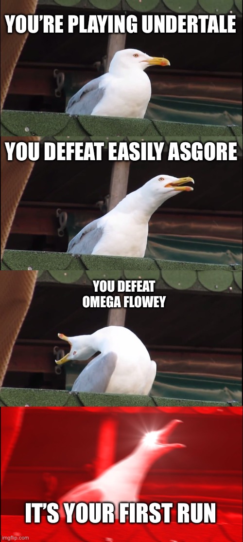 That was my reaction, not joking | YOU’RE PLAYING UNDERTALE; YOU DEFEAT EASILY ASGORE; YOU DEFEAT OMEGA FLOWEY; IT’S YOUR FIRST RUN | image tagged in memes,inhaling seagull,undertale,asgore,omega flowey | made w/ Imgflip meme maker