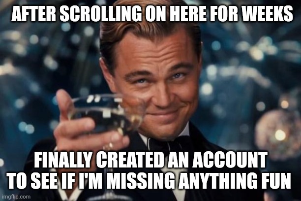 Welp | AFTER SCROLLING ON HERE FOR WEEKS; FINALLY CREATED AN ACCOUNT TO SEE IF I'M MISSING ANYTHING FUN | image tagged in memes,leonardo dicaprio cheers,new account | made w/ Imgflip meme maker