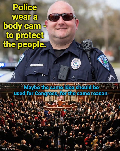 Police wear a body cam - to protect the people. Maybe the same idea should be used for Congress, for the same reason. | image tagged in body cams protection for the people we are sworn to protect,congress | made w/ Imgflip meme maker