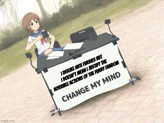 change my mind anime version | I DISLIKE ANTI FURRIES BUT I DOESN'T MEAN I JUSTIFY THE HORRIBLE ACTIONS OF THE FURRY FANDOM | image tagged in change my mind anime version | made w/ Imgflip meme maker