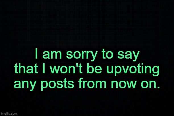 . | I am sorry to say that I won't be upvoting any posts from now on. | image tagged in the black | made w/ Imgflip meme maker