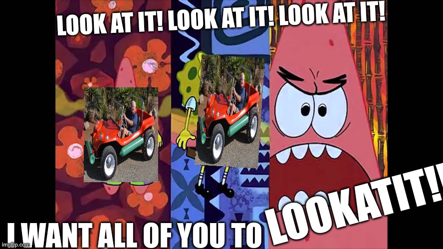 greatest car ever | LOOK AT IT! LOOK AT IT! LOOK AT IT! LOOKATIT!!!!! I WANT ALL OF YOU TO | image tagged in look at it,car,patrick,meyers manx | made w/ Imgflip meme maker