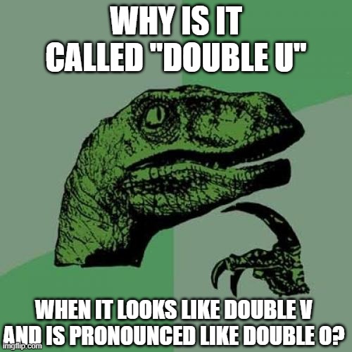 Double U | WHY IS IT CALLED "DOUBLE U"; WHEN IT LOOKS LIKE DOUBLE V 
AND IS PRONOUNCED LIKE DOUBLE O? | image tagged in memes,philosoraptor | made w/ Imgflip meme maker