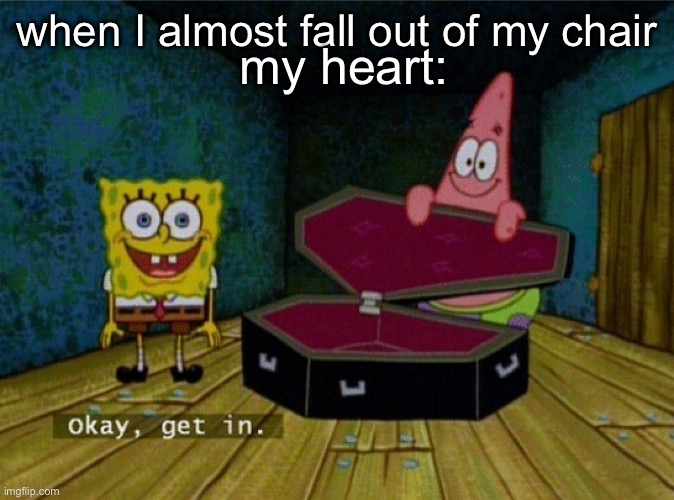so true | my heart:; when I almost fall out of my chair | image tagged in spongebob coffin | made w/ Imgflip meme maker