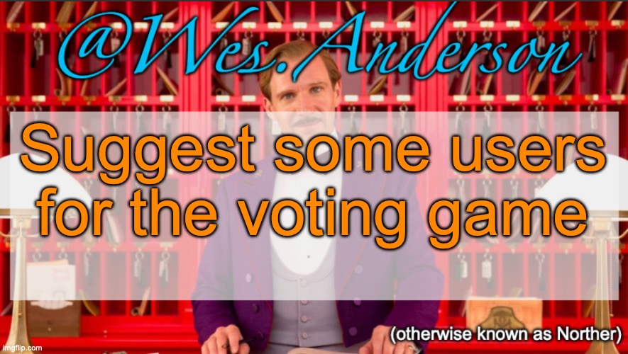 Wes.Anderson temp | Suggest some users for the voting game | image tagged in wes anderson temp | made w/ Imgflip meme maker