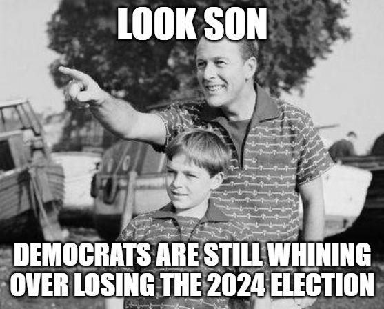 When they protest things that are irrelevant. . . . | LOOK SON; DEMOCRATS ARE STILL WHINING OVER LOSING THE 2024 ELECTION | image tagged in memes,look son,democrats,crying,2024 election | made w/ Imgflip meme maker