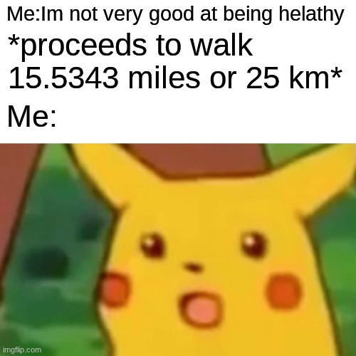 my legs are dyingggg..... (Silver note: Updated title for you.) | Me:Im not very good at being helathy; *proceeds to walk 15.5343 miles or 25 km*; Me: | image tagged in memes,surprised pikachu | made w/ Imgflip meme maker