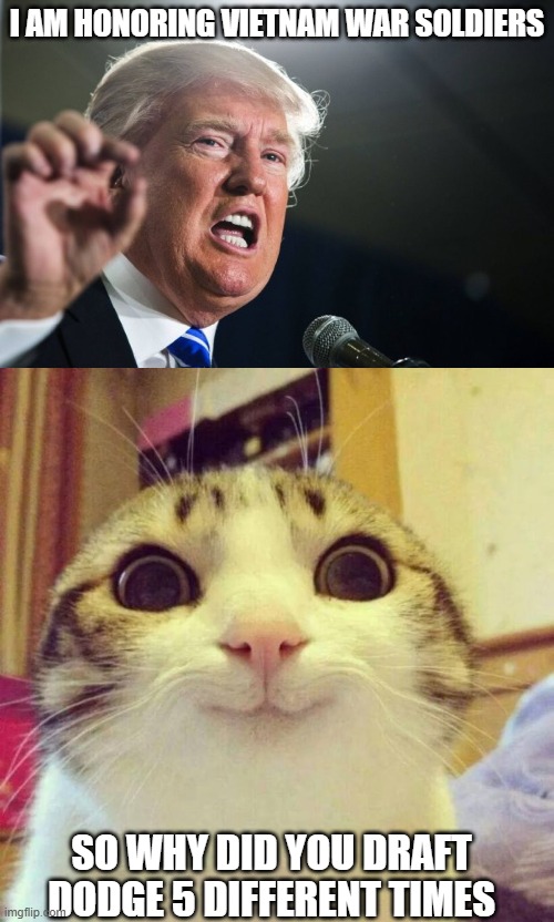 SUCKERS AND LOSERS | I AM HONORING VIETNAM WAR SOLDIERS; SO WHY DID YOU DRAFT DODGE 5 DIFFERENT TIMES | image tagged in donald trump,memes,smiling cat | made w/ Imgflip meme maker