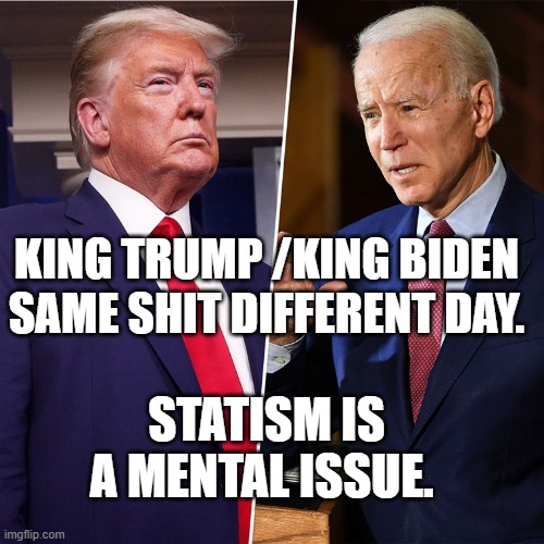 Trump Biden | KING TRUMP /KING BIDEN SAME SHIT DIFFERENT DAY. STATISM IS A MENTAL ISSUE. | image tagged in trump biden | made w/ Imgflip meme maker