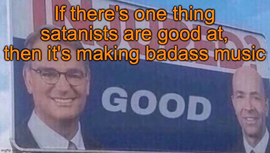 The lyrics can be mid from time to time, but the music hits hard | If there's one thing satanists are good at, then it's making badass music | image tagged in injured good announcement | made w/ Imgflip meme maker