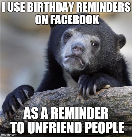 Confession Bear | I USE BIRTHDAY REMINDERS ON FACEBOOK AS A REMINDER TO UNFRIEND PEOPLE | image tagged in memes,confession bear,AdviceAnimals | made w/ Imgflip meme maker