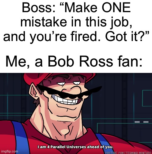 No mistakes, just happy accidents | Boss: “Make ONE mistake in this job, and you’re fired. Got it?”; Me, a Bob Ross fan: | image tagged in mario i am four parallel universes ahead of you,bob ross,memes,funny,bad pun | made w/ Imgflip meme maker