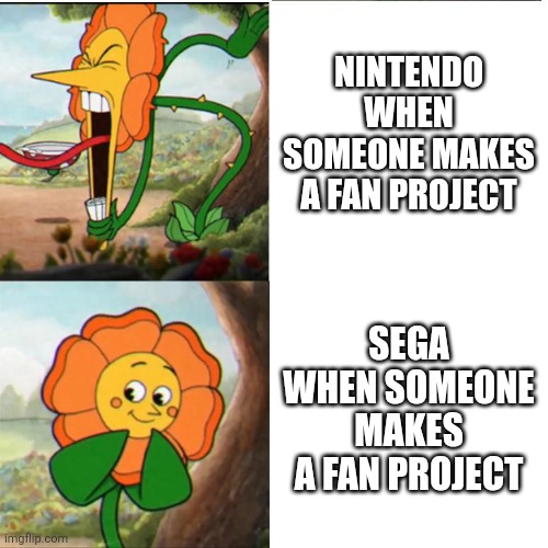 Sega Does What Nintendon't | NINTENDO WHEN SOMEONE MAKES A FAN PROJECT; SEGA WHEN SOMEONE MAKES A FAN PROJECT | image tagged in cuphead flower | made w/ Imgflip meme maker