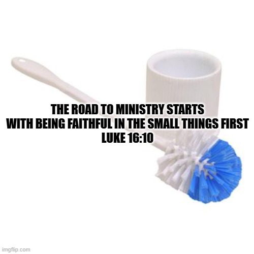 Road to Ministry | THE ROAD TO MINISTRY STARTS WITH BEING FAITHFUL IN THE SMALL THINGS FIRST
LUKE 16:10 | image tagged in toilet brush | made w/ Imgflip meme maker