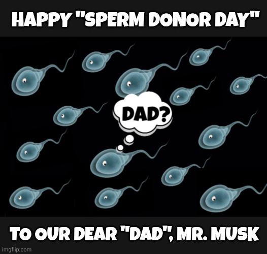 Father's Day | HAPPY "SPERM DONOR DAY"; TO OUR DEAR "DAD", MR. MUSK | image tagged in musk,dad,sperm donor | made w/ Imgflip meme maker