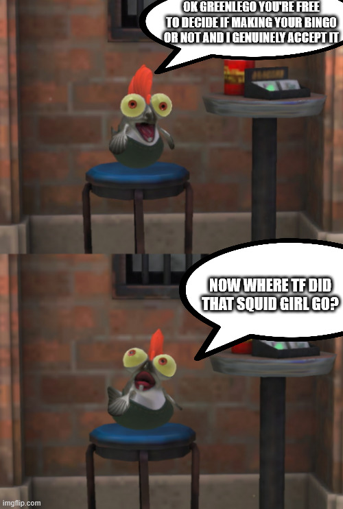 Smallfry Stand-Up | OK GREENLEGO YOU'RE FREE TO DECIDE IF MAKING YOUR BINGO OR NOT AND I GENUINELY ACCEPT IT NOW WHERE TF DID THAT SQUID GIRL GO? | image tagged in smallfry stand-up | made w/ Imgflip meme maker