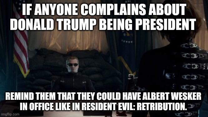 President Wesker | IF ANYONE COMPLAINS ABOUT DONALD TRUMP BEING PRESIDENT; REMIND THEM THAT THEY COULD HAVE ALBERT WESKER 
IN OFFICE LIKE IN RESIDENT EVIL: RETRIBUTION. | image tagged in resident evil | made w/ Imgflip meme maker