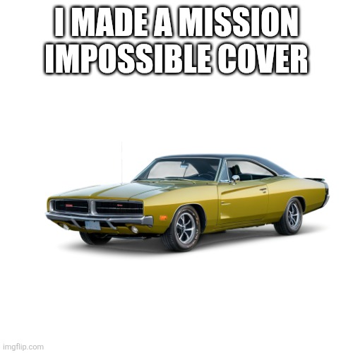 Comments | I MADE A MISSION IMPOSSIBLE COVER | image tagged in dodge charger r/t | made w/ Imgflip meme maker
