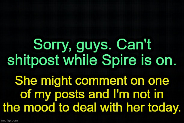 . | Sorry, guys. Can't shitpost while Spire is on. She might comment on one of my posts and I'm not in the mood to deal with her today. | image tagged in the black | made w/ Imgflip meme maker