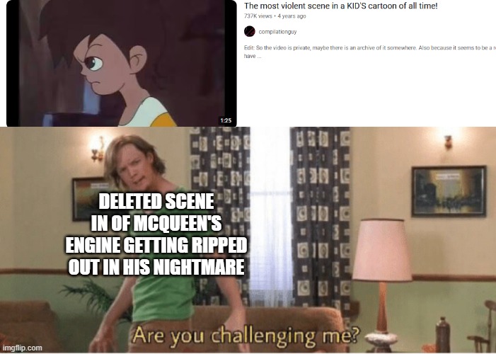 DELETED SCENE IN OF MCQUEEN'S ENGINE GETTING RIPPED OUT IN HIS NIGHTMARE | image tagged in are you challenging me | made w/ Imgflip meme maker
