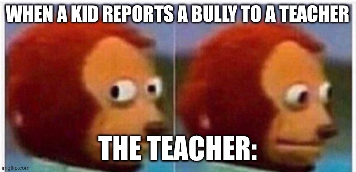 just why | WHEN A KID REPORTS A BULLY TO A TEACHER; THE TEACHER: | image tagged in i didnt see anything | made w/ Imgflip meme maker