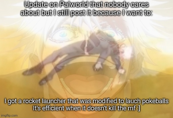 Mf on drugs fr | Update on Palworld that nobody cares about but I still post it because I want to:; I got a rocket launcher that was modified to lauch pokeballs
It's efficient when it doesn't kill the mf :] | image tagged in mf on drugs fr | made w/ Imgflip meme maker