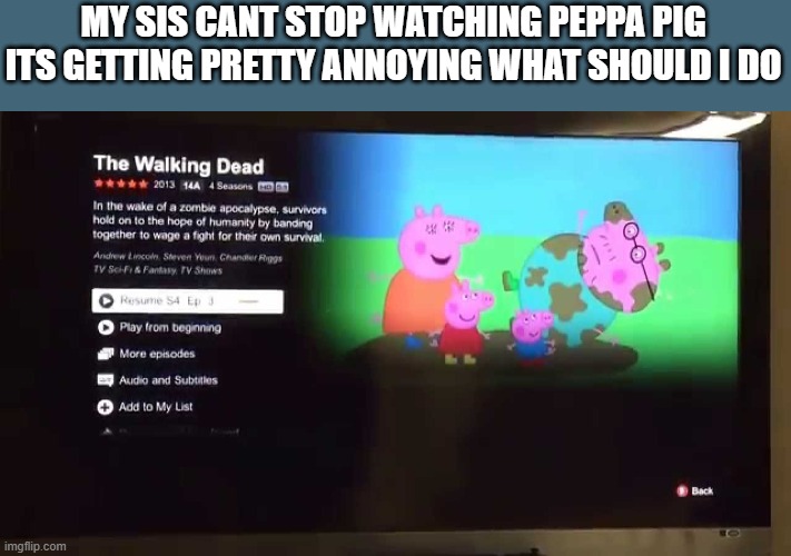 Peppa Pig Netflix Glitch | MY SIS CANT STOP WATCHING PEPPA PIG ITS GETTING PRETTY ANNOYING WHAT SHOULD I DO | image tagged in peppa pig netflix glitch | made w/ Imgflip meme maker