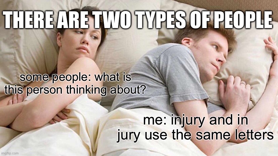 i thought about this | THERE ARE TWO TYPES OF PEOPLE; some people: what is this person thinking about? me: injury and in jury use the same letters | image tagged in memes,i bet he's thinking about other women | made w/ Imgflip meme maker