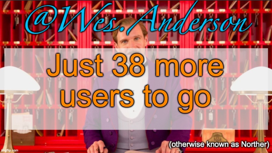 Feel free to request other users | Just 38 more users to go | image tagged in wes anderson temp | made w/ Imgflip meme maker