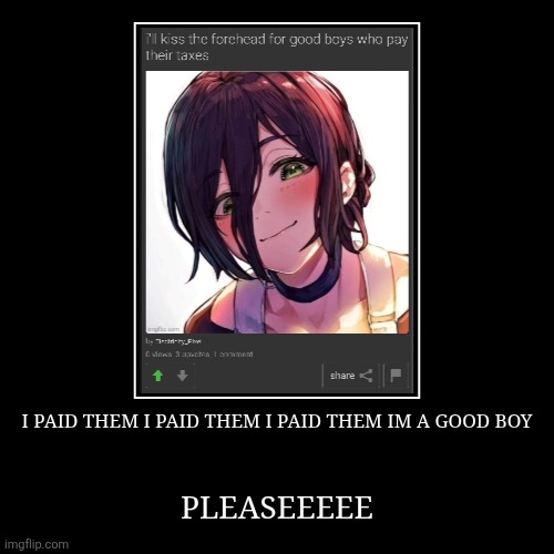 I PAID THEM I PAID THEM I PAID THEM IM A GOOD BOY | PLEASEEEEE | image tagged in funny,demotivationals | made w/ Imgflip demotivational maker
