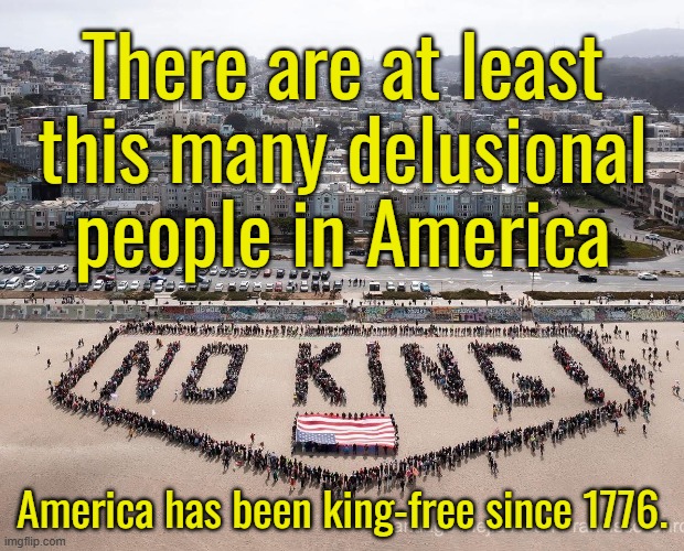 These are part of the 45% of liberals who self-identify as being in poor mental health. | There are at least this many delusional people in America; America has been king-free since 1776. | image tagged in still not a monarchy for 249 years,no fascism,no socialism,no commuism,no nazism,no kings | made w/ Imgflip meme maker