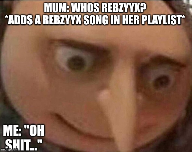 gru meme | MUM: WHOS REBZYYX? 
*ADDS A REBZYYX SONG IN HER PLAYLIST*; ME: "OH SHIT..." | image tagged in gru meme | made w/ Imgflip meme maker