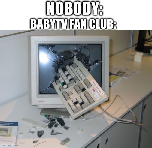 Pls Fix The BabyTV Fan Club | NOBODY:; BABYTV FAN CLUB: | image tagged in broken computer | made w/ Imgflip meme maker