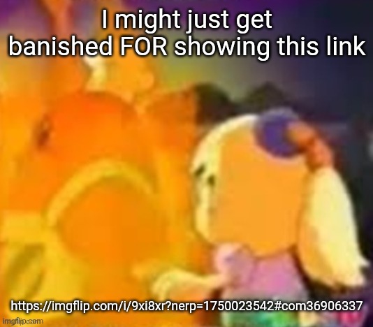 burn. | I might just get banished FOR showing this link; https://imgflip.com/i/9xi8xr?nerp=1750023542#com36906337 | image tagged in burn | made w/ Imgflip meme maker