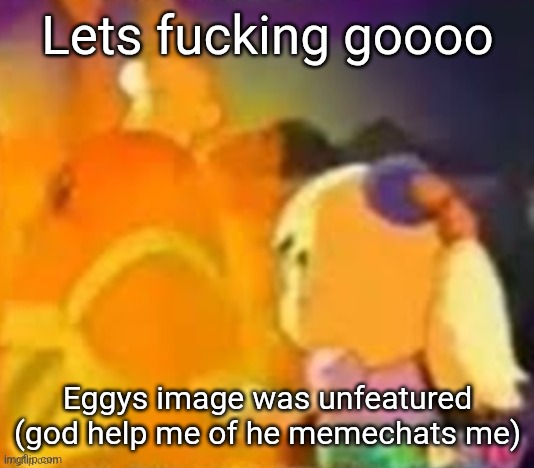 burn. | Lets fucking goooo; Eggys image was unfeatured (god help me of he memechats me) | image tagged in burn | made w/ Imgflip meme maker