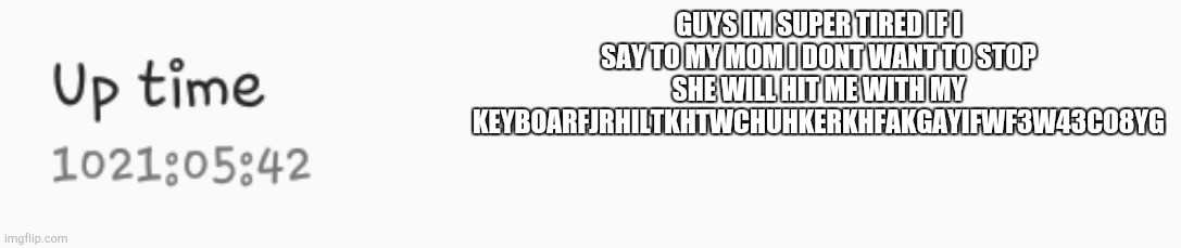 GUYS IM SUPER TIRED IF I SAY TO MY MOM I DONT WANT TO STOP SHE WILL HIT ME WITH MY KEYBOARFJRHILTKHTWCHUHKERKHFAKGAYIFWF3W43CO8YG | made w/ Imgflip meme maker