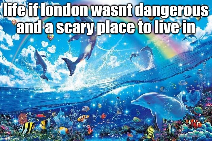 Happy dolphin rainbow | life if london wasnt dangerous and a scary place to live in | image tagged in happy dolphin rainbow | made w/ Imgflip meme maker
