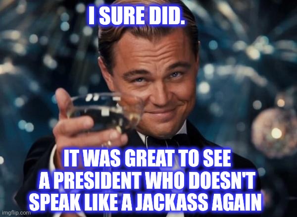 I SURE DID. IT WAS GREAT TO SEE A PRESIDENT WHO DOESN'T SPEAK LIKE A JACKASS AGAIN | image tagged in memes,leonardo dicaprio cheers | made w/ Imgflip meme maker