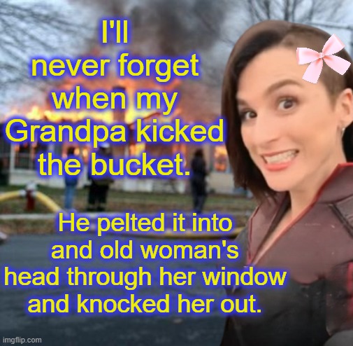 I'll never forget when my Grandpa kicked the bucket. He pelted it into and old woman's head through her window and knocked her out. | image tagged in disaster girl memeus edition | made w/ Imgflip meme maker