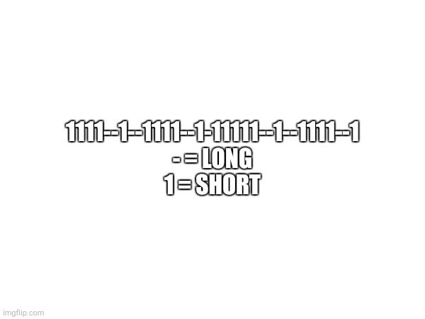 Also hum the short and long | 1111--1--1111--1-11111--1--1111--1
- = LONG
1 = SHORT | made w/ Imgflip meme maker