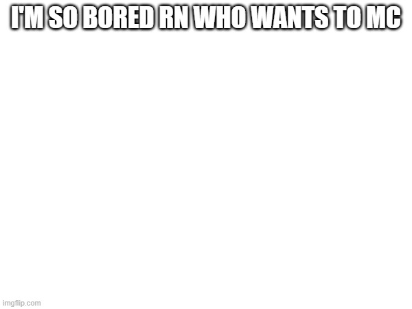 I'M SO BORED RN WHO WANTS TO MC | made w/ Imgflip meme maker
