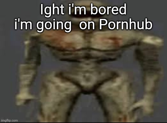 Filth with limbs | Ight i'm bored i'm going  on Pornhub | image tagged in filth with limbs | made w/ Imgflip meme maker