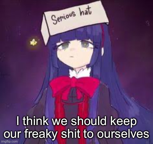 Didn’t thought i needed to post this but | I think we should keep our freaky shit to ourselves | image tagged in serious shit,black souls,mabel,where is the block button on this shit | made w/ Imgflip meme maker