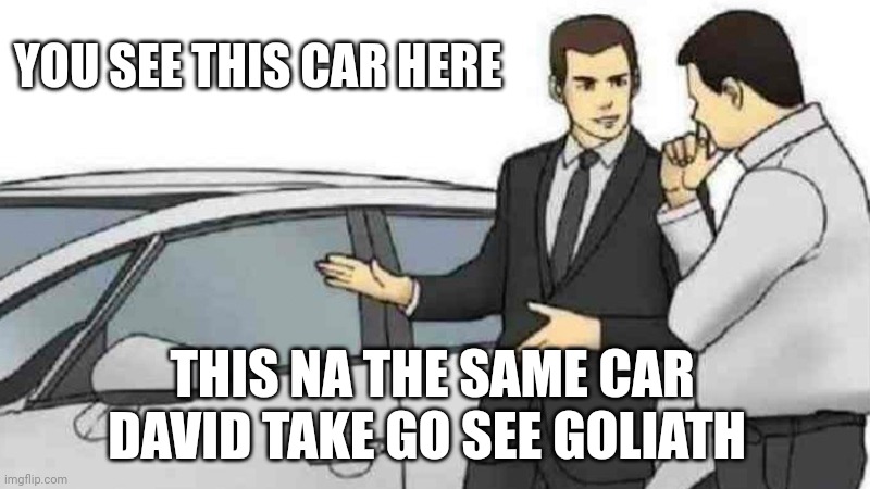 Car Salesman Slaps Roof Of Car Meme | YOU SEE THIS CAR HERE; THIS NA THE SAME CAR DAVID TAKE GO SEE GOLIATH | image tagged in memes,car salesman slaps roof of car | made w/ Imgflip meme maker