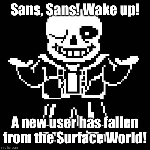 SHE’S ALREADY HERE! | Sans, Sans! Wake up! A new user has fallen from the Surface World! | image tagged in sans undertale | made w/ Imgflip meme maker